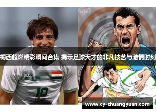 梅西超燃精彩瞬间合集 揭示足球天才的非凡技艺与激情时刻
