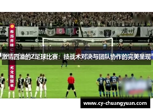 激情四溢的Z足球比赛：技战术对决与团队协作的完美呈现