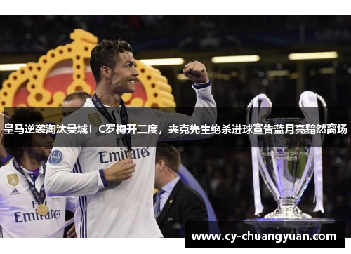 皇马逆袭淘汰曼城！C罗梅开二度，夹克先生绝杀进球宣告蓝月亮黯然离场