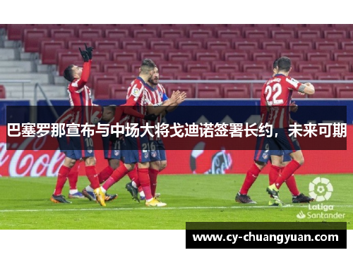 巴塞罗那宣布与中场大将戈迪诺签署长约，未来可期