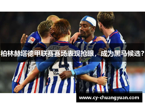 柏林赫塔德甲联赛赛场表现抢眼，成为黑马候选？