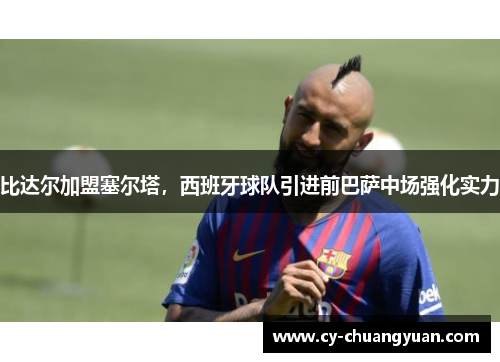比达尔加盟塞尔塔，西班牙球队引进前巴萨中场强化实力