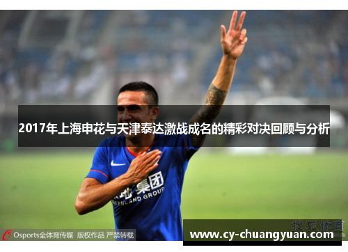 2017年上海申花与天津泰达激战成名的精彩对决回顾与分析