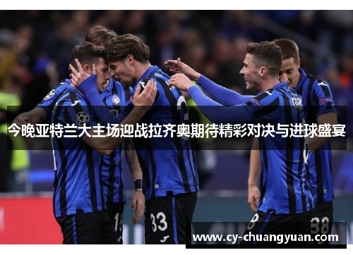 今晚亚特兰大主场迎战拉齐奥期待精彩对决与进球盛宴