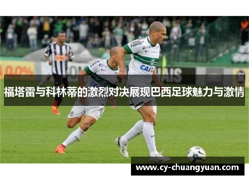 福塔雷与科林蒂的激烈对决展现巴西足球魅力与激情