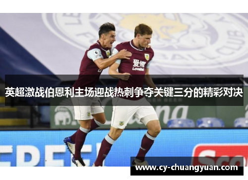 英超激战伯恩利主场迎战热刺争夺关键三分的精彩对决